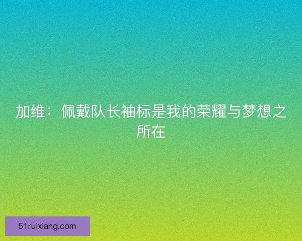 加维：佩戴队长袖标是我的荣耀与梦想之所在