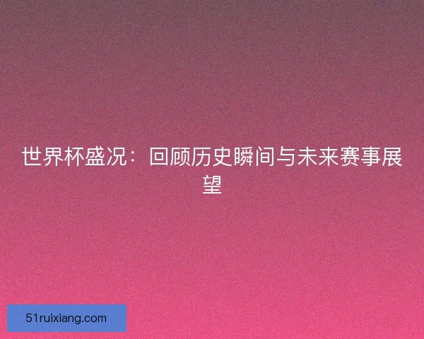 世界杯盛况：回顾历史瞬间与未来赛事展望