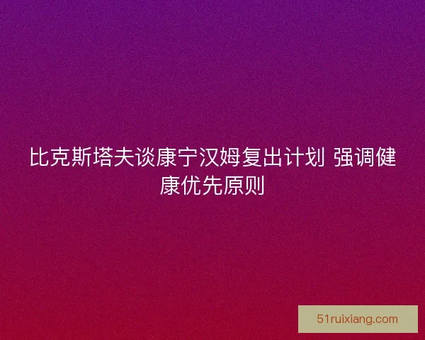 比克斯塔夫谈康宁汉姆复出计划 强调健康优先原则