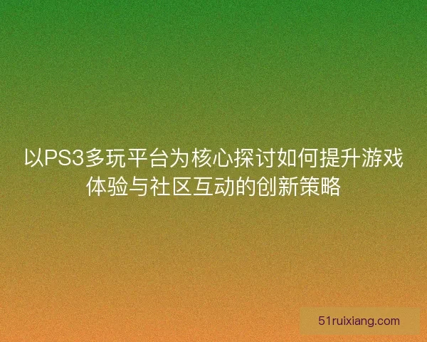 以PS3多玩平台为核心探讨如何提升游戏体验与社区互动的创新策略