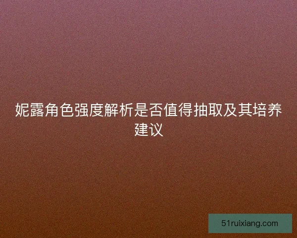 妮露角色强度解析是否值得抽取及其培养建议