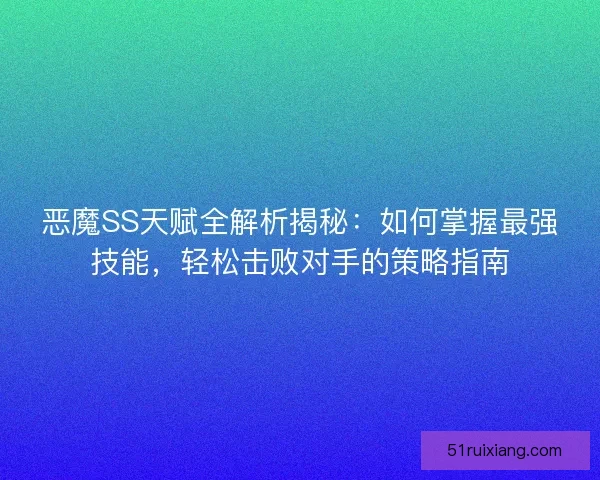 恶魔SS天赋全解析揭秘：如何掌握最强技能，轻松击败对手的策略指南