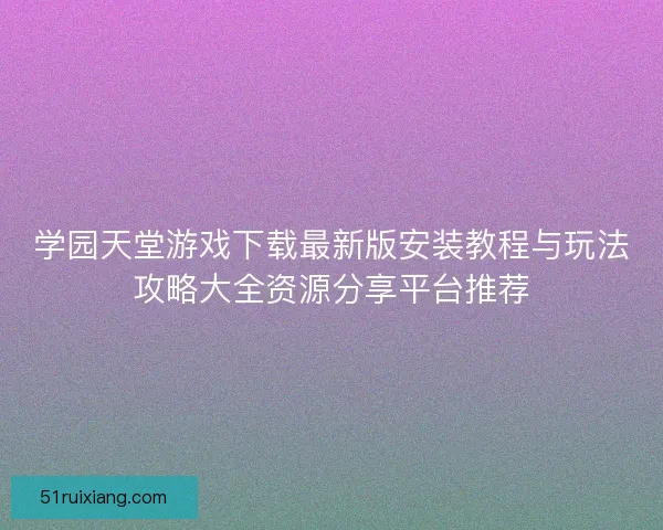 学园天堂游戏下载最新版安装教程与玩法攻略大全资源分享平台推荐