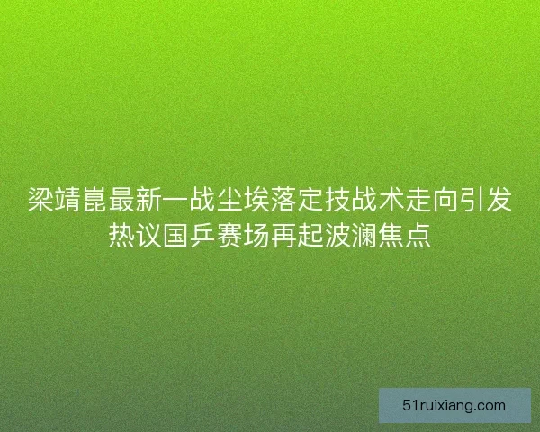 梁靖崑最新一战尘埃落定技战术走向引发热议国乒赛场再起波澜焦点