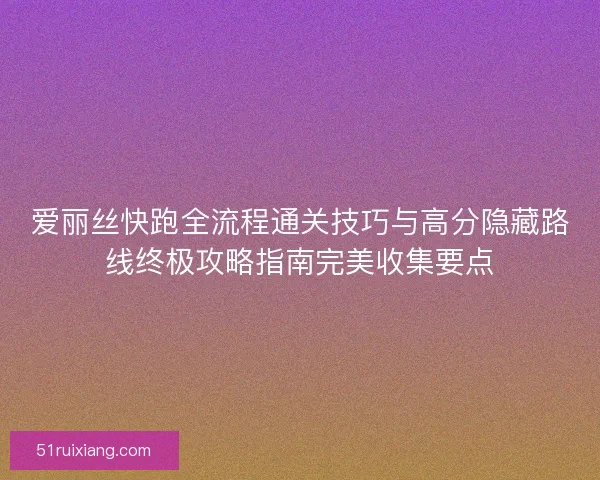 爱丽丝快跑全流程通关技巧与高分隐藏路线终极攻略指南完美收集要点