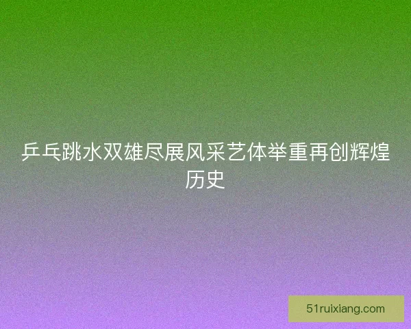 乒乓跳水双雄尽展风采艺体举重再创辉煌历史