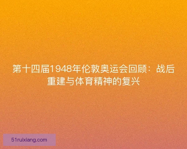 第十四届1948年伦敦奥运会回顾：战后重建与体育精神的复兴