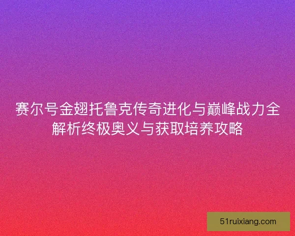赛尔号金翅托鲁克传奇进化与巅峰战力全解析终极奥义与获取培养攻略