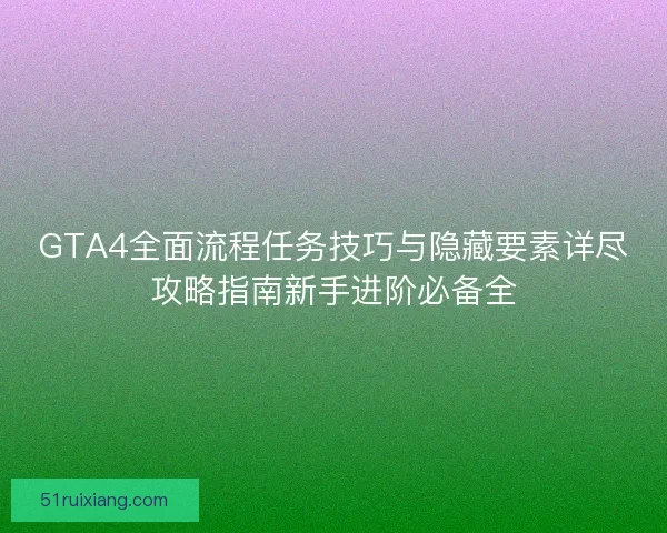 GTA4全面流程任务技巧与隐藏要素详尽攻略指南新手进阶必备全