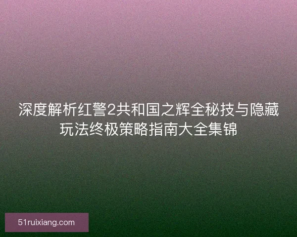 深度解析红警2共和国之辉全秘技与隐藏玩法终极策略指南大全集锦