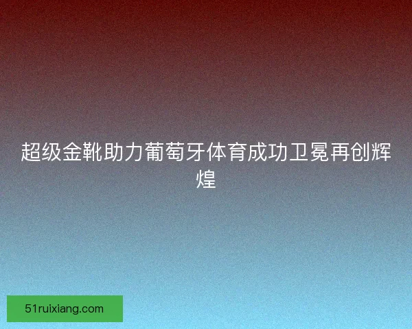 超级金靴助力葡萄牙体育成功卫冕再创辉煌