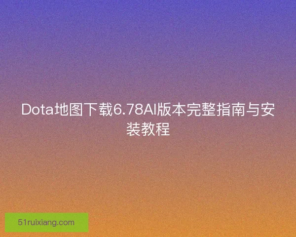 Dota地图下载6.78AI版本完整指南与安装教程