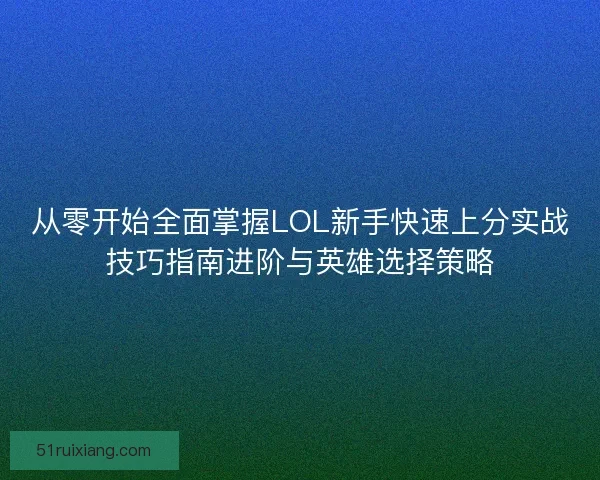 从零开始全面掌握LOL新手快速上分实战技巧指南进阶与英雄选择策略