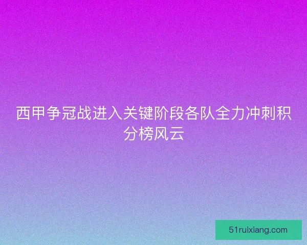 西甲争冠战进入关键阶段各队全力冲刺积分榜风云