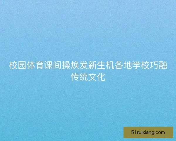 校园体育课间操焕发新生机各地学校巧融传统文化
