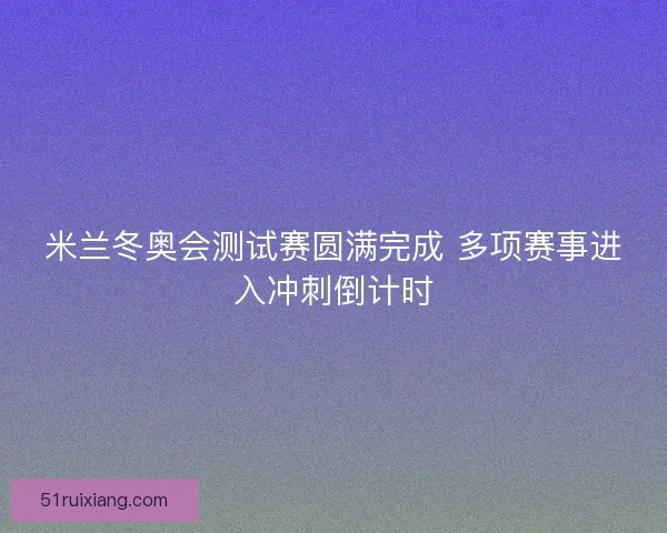 米兰冬奥会测试赛圆满完成 多项赛事进入冲刺倒计时
