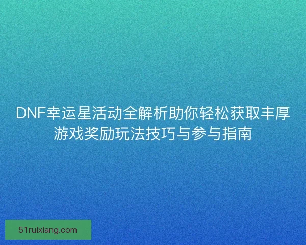 DNF幸运星活动全解析助你轻松获取丰厚游戏奖励玩法技巧与参与指南