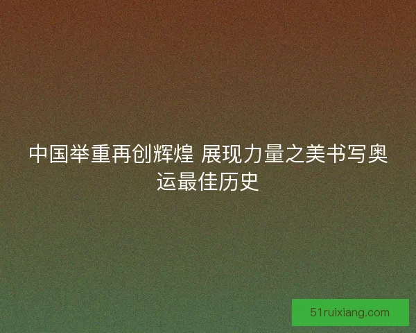 中国举重再创辉煌 展现力量之美书写奥运最佳历史