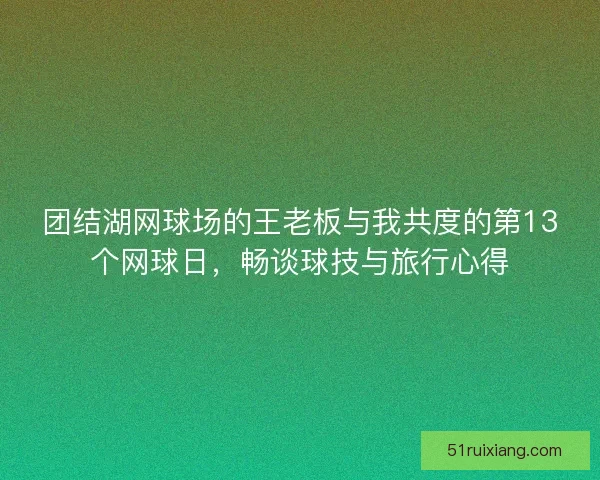 团结湖网球场的王老板与我共度的第13个网球日，畅谈球技与旅行心得