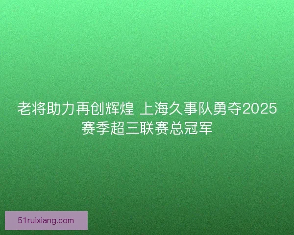 老将助力再创辉煌 上海久事队勇夺2025赛季超三联赛总冠军
