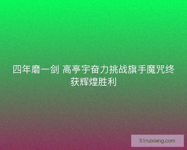四年磨一剑 高亭宇奋力挑战旗手魔咒终获辉煌胜利