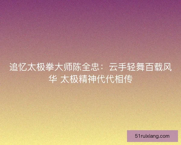 追忆太极拳大师陈全忠：云手轻舞百载风华 太极精神代代相传