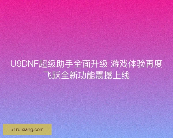 U9DNF超级助手全面升级 游戏体验再度飞跃全新功能震撼上线