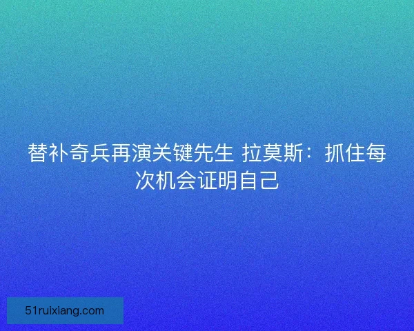 替补奇兵再演关键先生 拉莫斯：抓住每次机会证明自己