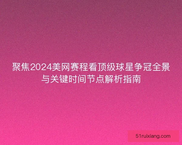 聚焦2024美网赛程看顶级球星争冠全景与关键时间节点解析指南