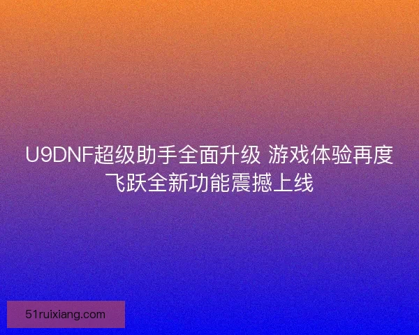 U9DNF超级助手全面升级 游戏体验再度飞跃全新功能震撼上线
