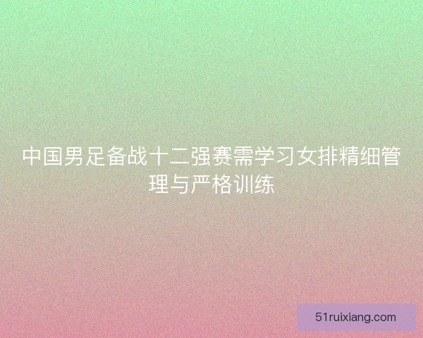 中国男足备战十二强赛需学习女排精细管理与严格训练