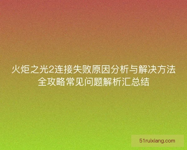 火炬之光2连接失败原因分析与解决方法全攻略常见问题解析汇总结